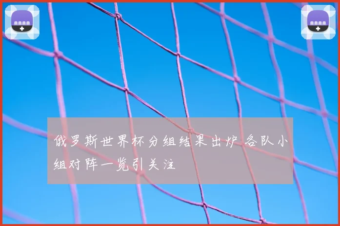 俄罗斯世界杯分组结果出炉 各队小组对阵一览引关注