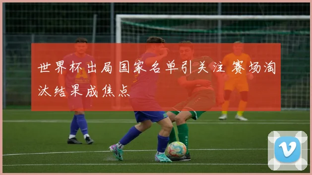 世界杯出局国家名单引关注 赛场淘汰结果成焦点