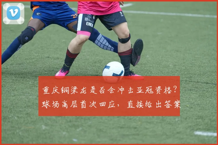 重庆铜梁龙是否会冲击亚冠资格？球场高层首次回应，直接给出答案_向余望_1