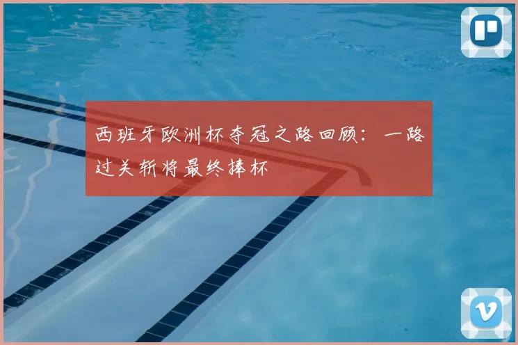 西班牙欧洲杯夺冠之路回顾：一路过关斩将最终捧杯