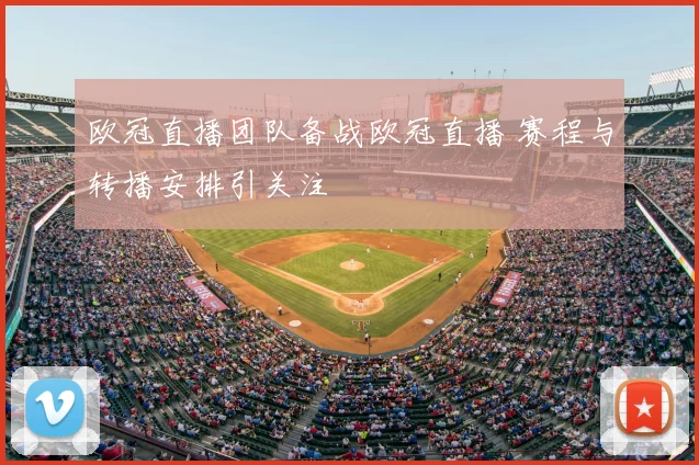 欧冠直播团队备战欧冠直播 赛程与转播安排引关注