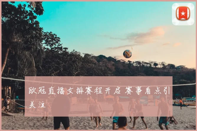 欧冠直播女排赛程开启 赛事看点引关注