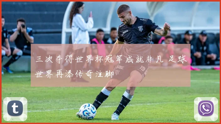 三次夺得世界杯冠军成就非凡 足球世界再添传奇注脚