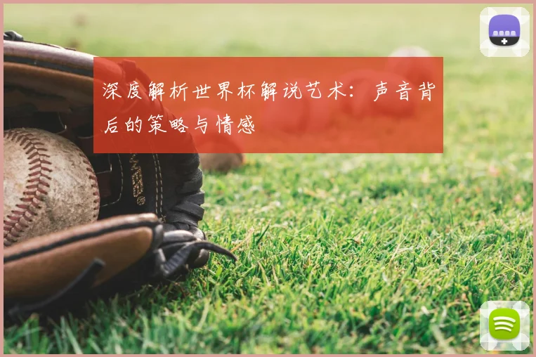 深度解析世界杯解说艺术：声音背后的策略与情感