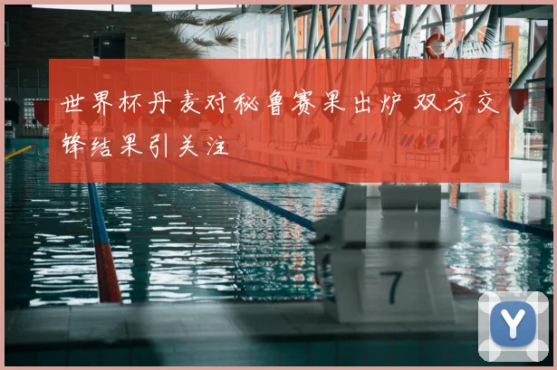 世界杯丹麦对秘鲁赛果出炉 双方交锋结果引关注
