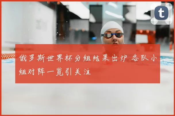 俄罗斯世界杯分组结果出炉 各队小组对阵一览引关注