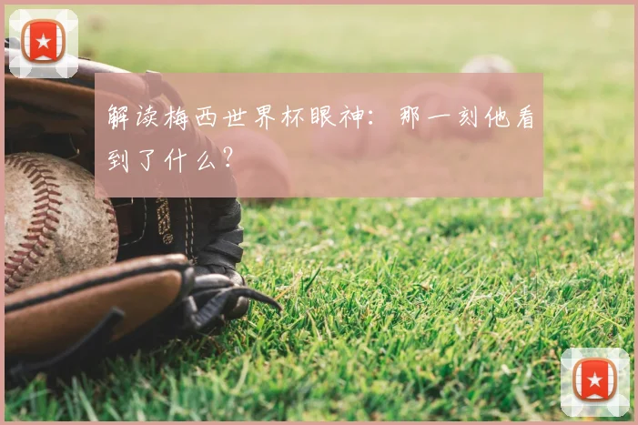 解读梅西世界杯眼神：那一刻他看到了什么？