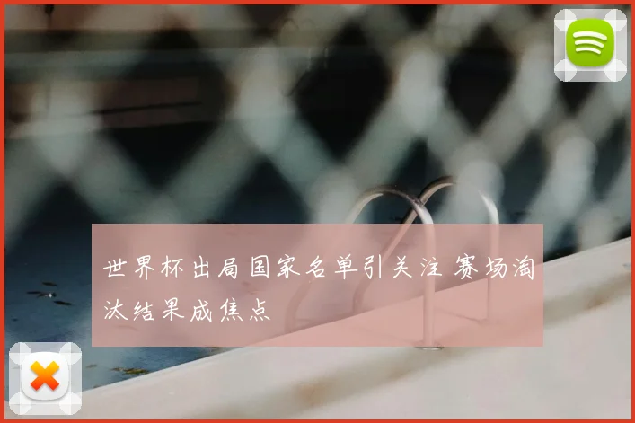 世界杯出局国家名单引关注 赛场淘汰结果成焦点