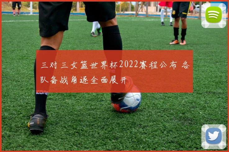 三对三女篮世界杯2022赛程公布 各队备战角逐全面展开