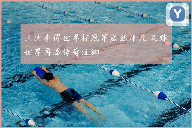 三次夺得世界杯冠军成就非凡 足球世界再添传奇注脚