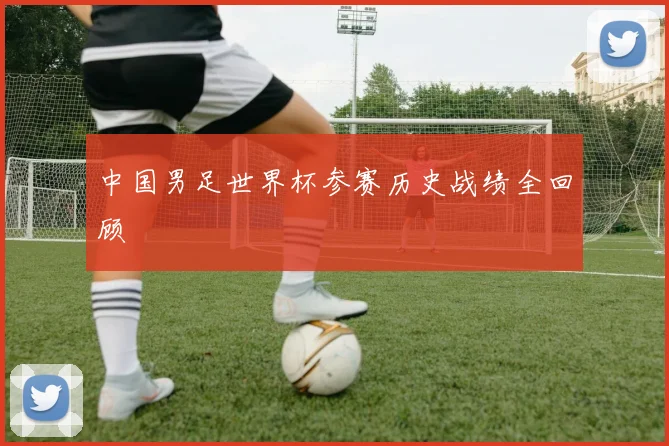 中国男足世界杯参赛历史战绩全回顾