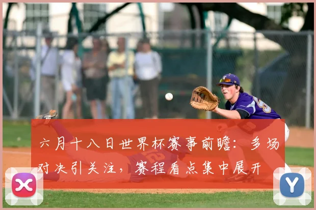 六月十八日世界杯赛事前瞻：多场对决引关注，赛程看点集中展开
