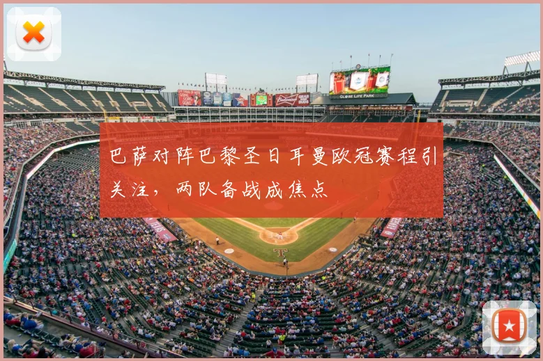 巴萨对阵巴黎圣日耳曼欧冠赛程引关注，两队备战成焦点