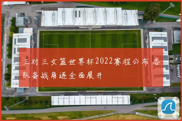 三对三女篮世界杯2022赛程公布 各队备战角逐全面展开